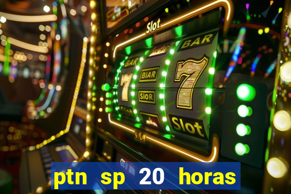 ptn sp 20 horas de hoje